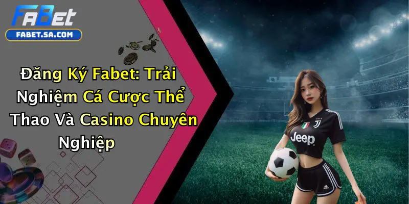 Đăng Ký Fabet: Trải Nghiệm Cá Cược Thể Thao Và Casino Chuyên Nghiệp