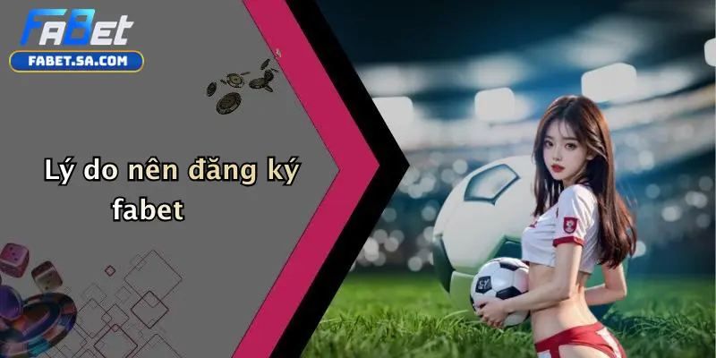 Lý do nên đăng ký fabet